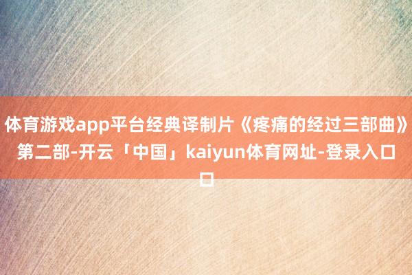 体育游戏app平台经典译制片《疼痛的经过三部曲》第二部-开云「中国」kaiyun体育网址-登录入口